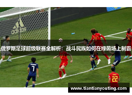 俄罗斯足球超级联赛全解析：战斗民族如何在绿茵场上制霸