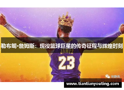 勒布朗·詹姆斯：现役篮球巨星的传奇征程与辉煌时刻
