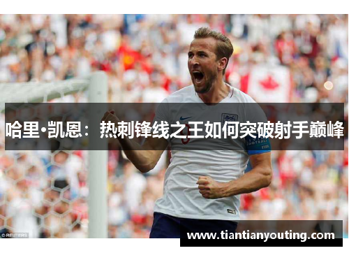 哈里·凯恩：热刺锋线之王如何突破射手巅峰
