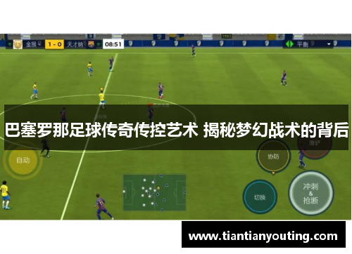 巴塞罗那足球传奇传控艺术 揭秘梦幻战术的背后
