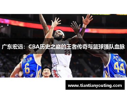 广东宏远：CBA历史之巅的王者传奇与篮球强队血脉