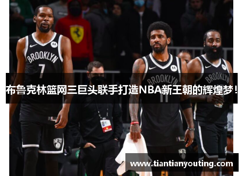 布鲁克林篮网三巨头联手打造NBA新王朝的辉煌梦！