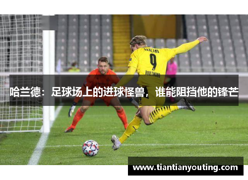 哈兰德：足球场上的进球怪兽，谁能阻挡他的锋芒