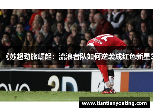 《苏超劲旅崛起：流浪者队如何逆袭成红色新星》