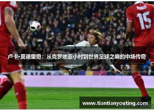 卢卡·莫德里奇：从克罗地亚小村到世界足球之巅的中场传奇