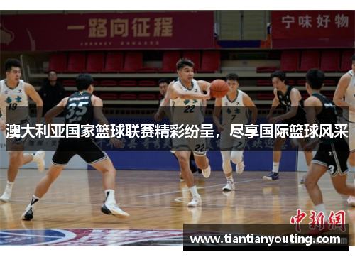 澳大利亚国家篮球联赛精彩纷呈，尽享国际篮球风采