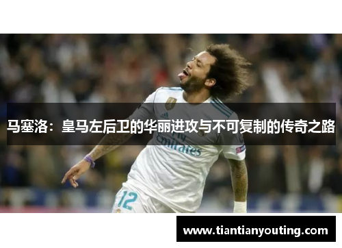 马塞洛：皇马左后卫的华丽进攻与不可复制的传奇之路