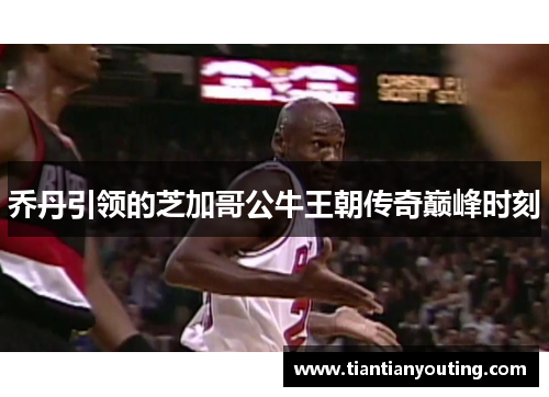 乔丹引领的芝加哥公牛王朝传奇巅峰时刻