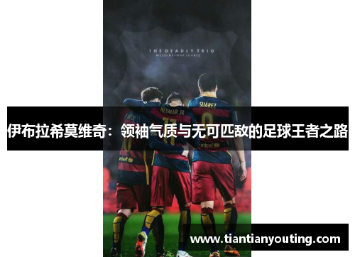 伊布拉希莫维奇：领袖气质与无可匹敌的足球王者之路