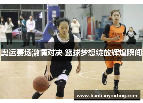 奥运赛场激情对决 篮球梦想绽放辉煌瞬间