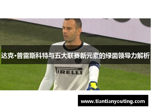 达克·普雷斯科特与五大联赛新元素的绿茵领导力解析