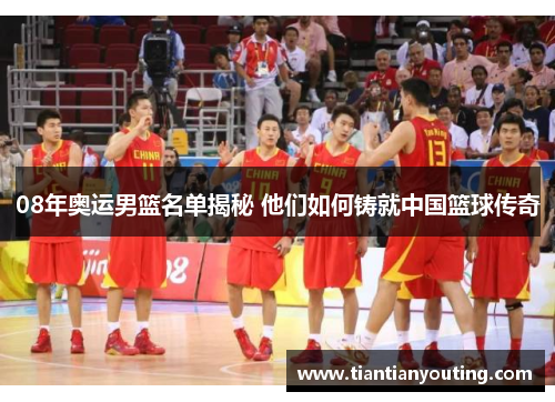 08年奥运男篮名单揭秘 他们如何铸就中国篮球传奇