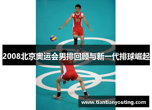 2008北京奥运会男排回顾与新一代排球崛起