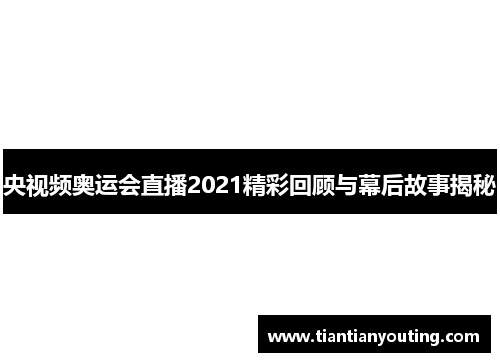 央视频奥运会直播2021精彩回顾与幕后故事揭秘